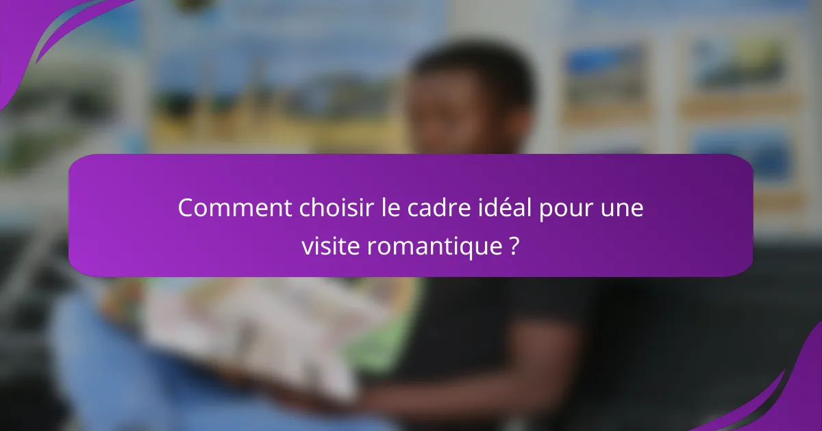 Comment choisir le cadre idéal pour une visite romantique ?