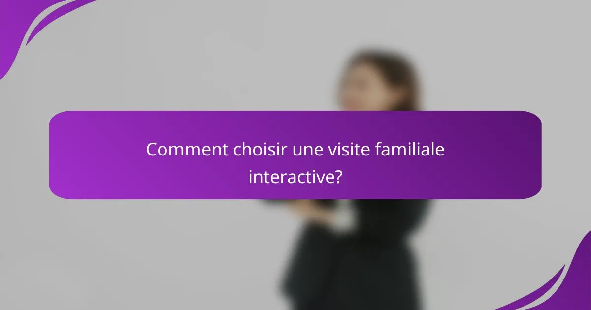 Comment choisir une visite familiale interactive?