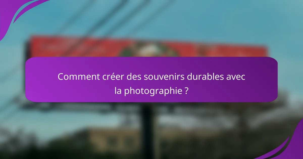 Comment créer des souvenirs durables avec la photographie ?