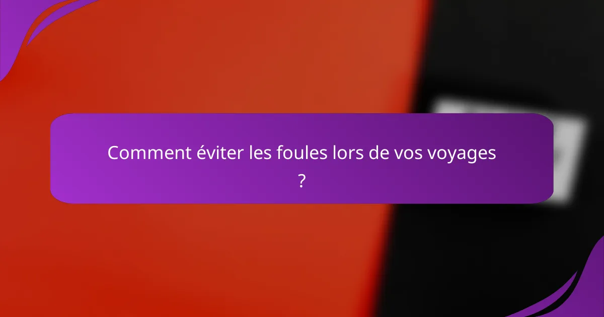 Comment éviter les foules lors de vos voyages ?