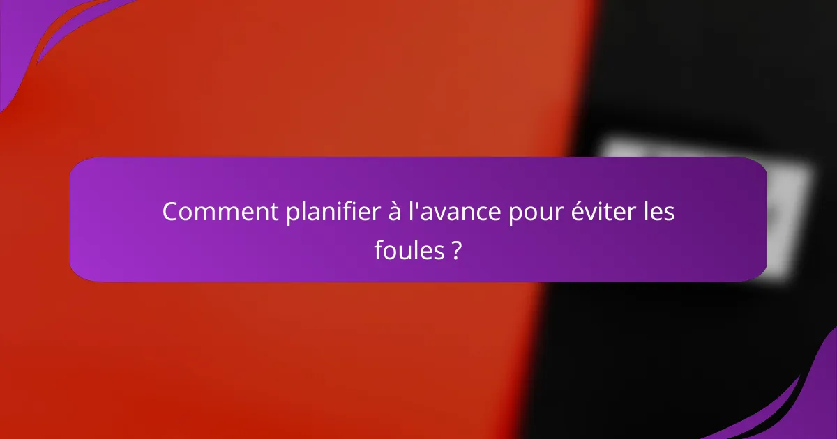 Comment planifier à l'avance pour éviter les foules ?