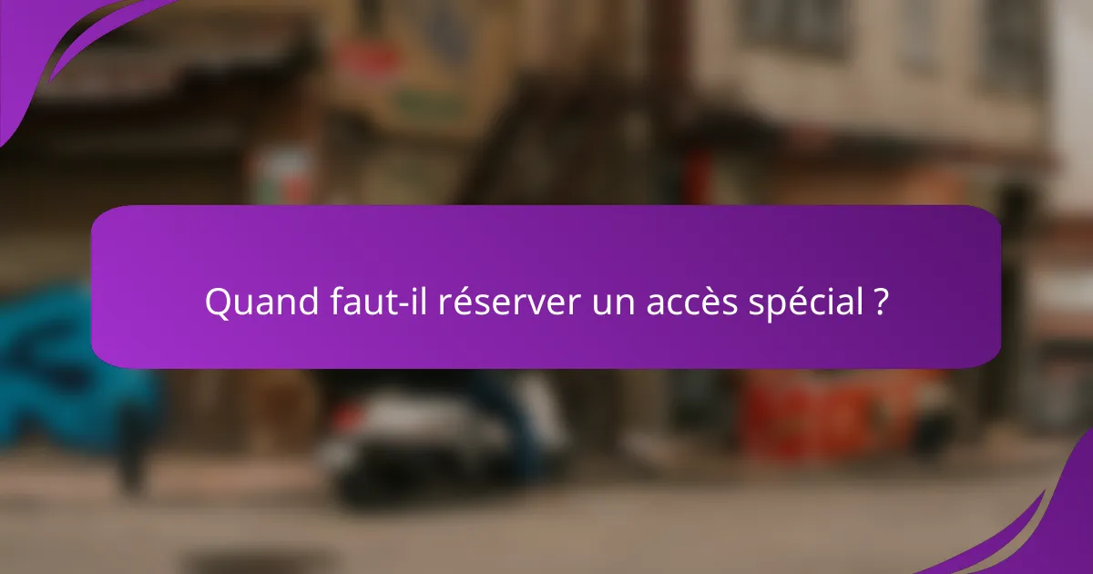 Quand faut-il réserver un accès spécial ?