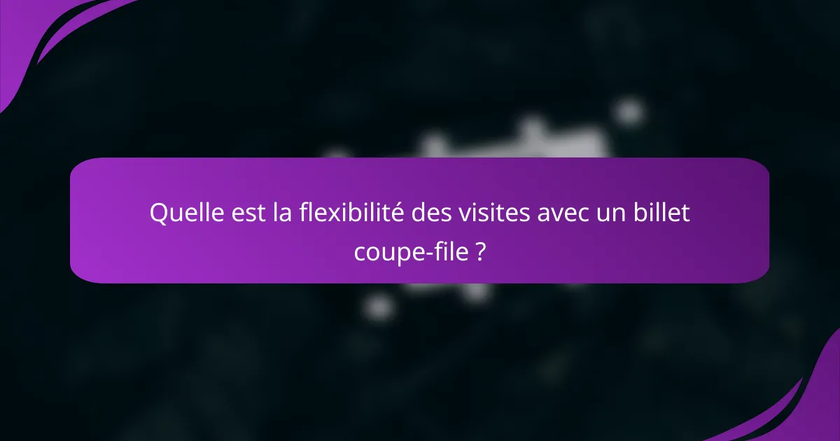 Quelle est la flexibilité des visites avec un billet coupe-file ?