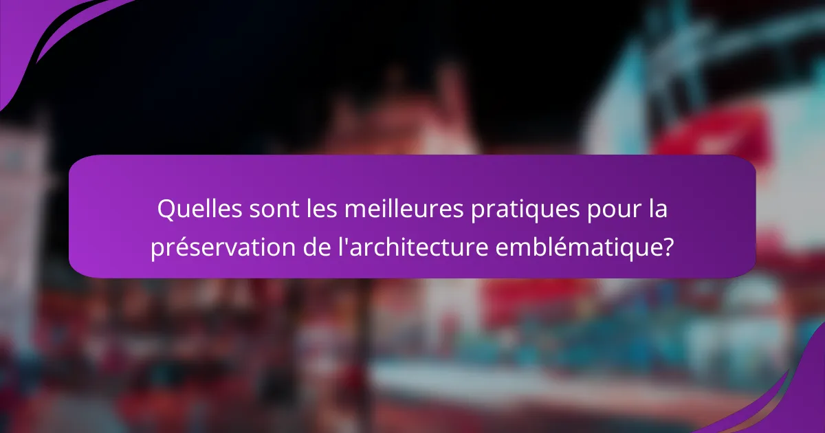 Quelles sont les meilleures pratiques pour la préservation de l'architecture emblématique?