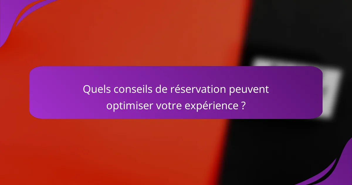 Quels conseils de réservation peuvent optimiser votre expérience ?
