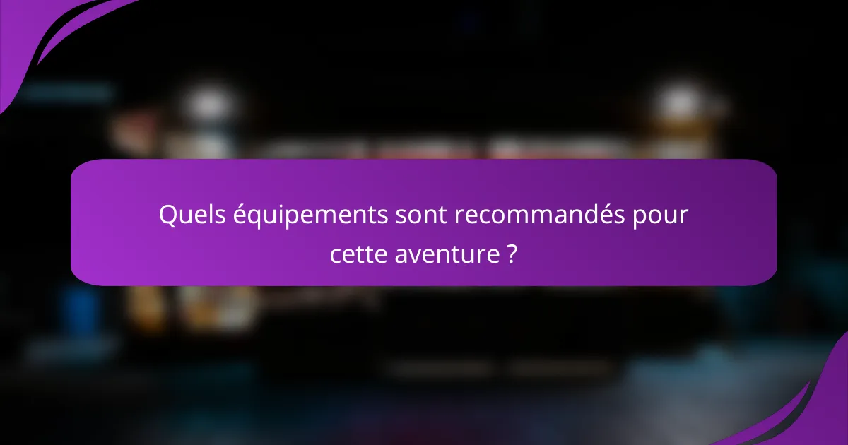 Quels équipements sont recommandés pour cette aventure ?
