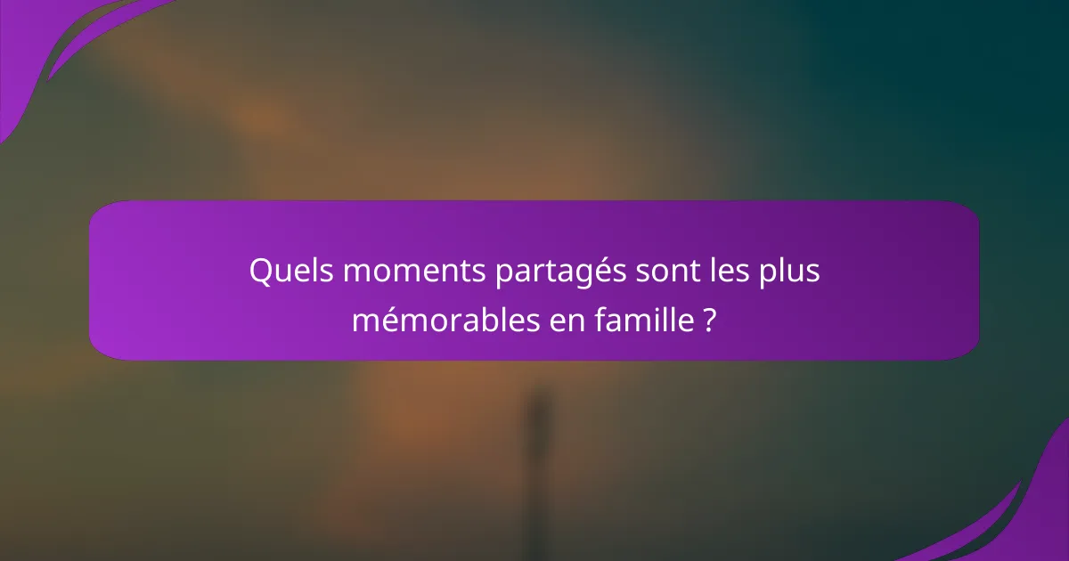 Quels moments partagés sont les plus mémorables en famille ?