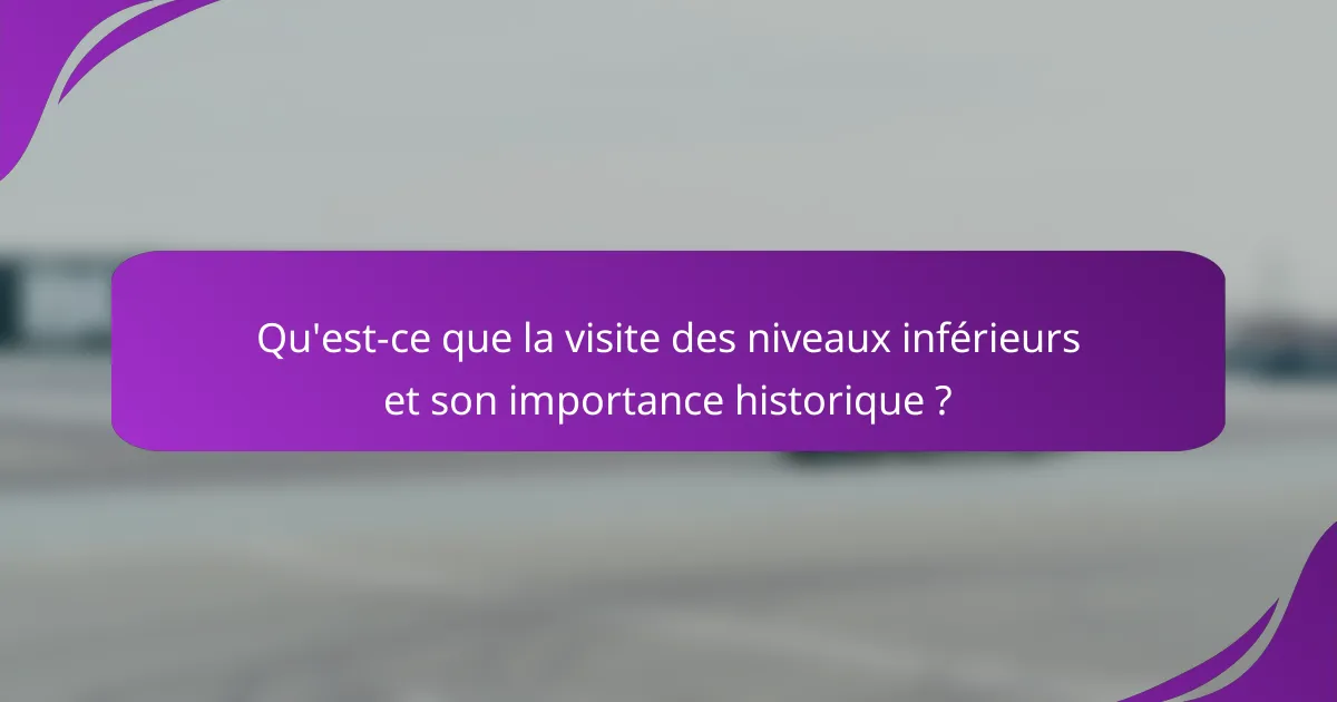 Qu'est-ce que la visite des niveaux inférieurs et son importance historique ?